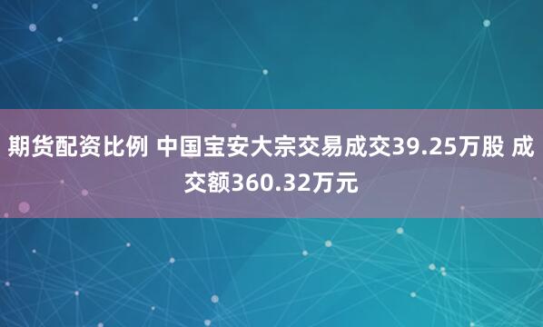 期货配资比例 中国宝安大宗交易成交39.25万股 成交额360.32万元