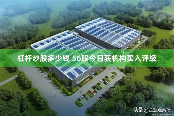 杠杆炒股多少钱 56股今日获机构买入评级