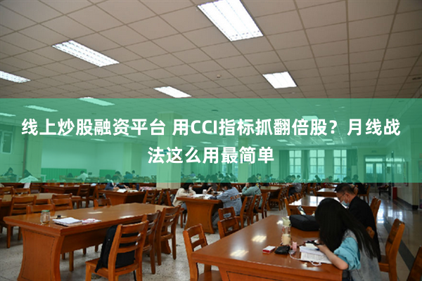 线上炒股融资平台 用CCI指标抓翻倍股？月线战法这么用最简单