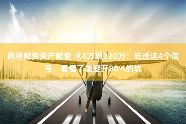网络配资资产配资 从8万到320万：吃透这4个信号，看懂了能避开80%的坑