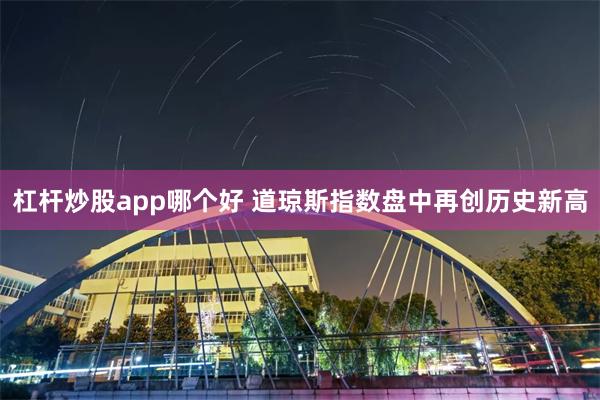 杠杆炒股app哪个好 道琼斯指数盘中再创历史新高