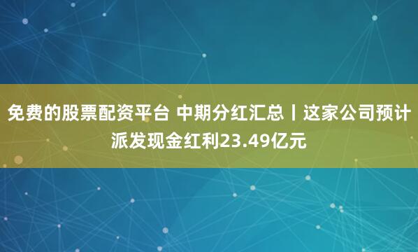 免费的股票配资平台 中期分红汇总丨这家公司预计派发现金红利23.49亿元