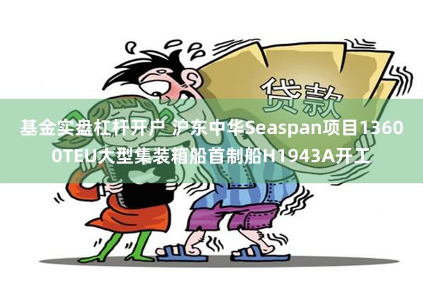 基金实盘杠杆开户 沪东中华Seaspan项目13600TEU大型集装箱船首制船H1943A开工