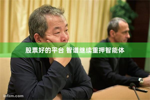 股票好的平台 智谱继续重押智能体
