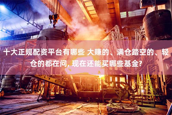 十大正规配资平台有哪些 大赚的、满仓踏空的、轻仓的都在问, 现在还能买哪些基金?