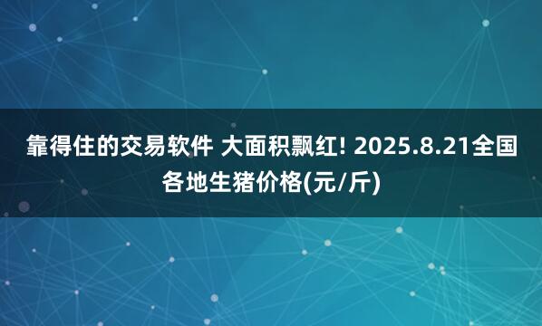 靠得住的交易软件 大面积飘红! 2025.8.21全国各地生猪价格(元/斤)