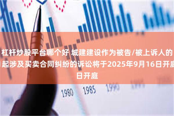杠杆炒股平台哪个好 城建建设作为被告/被上诉人的1起涉及买卖合同纠纷的诉讼将于2025年9月16日开庭