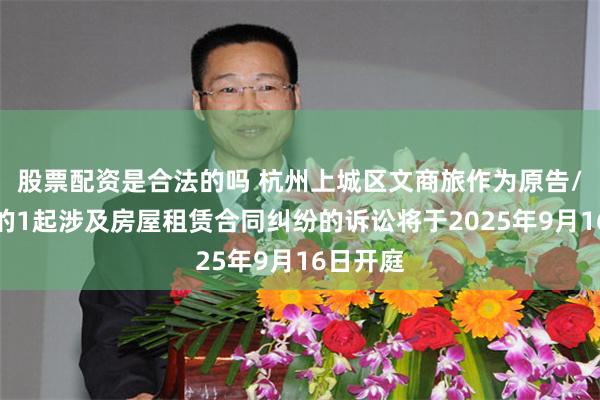 股票配资是合法的吗 杭州上城区文商旅作为原告/上诉人的1起涉及房屋租赁合同纠纷的诉讼将于2025年9月16日开庭