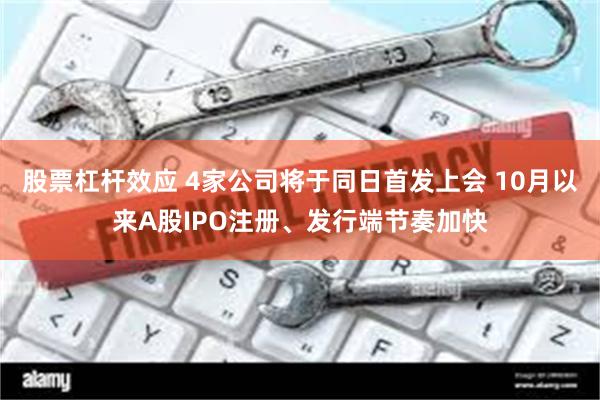 股票杠杆效应 4家公司将于同日首发上会 10月以来A股IPO注册、发行端节奏加快
