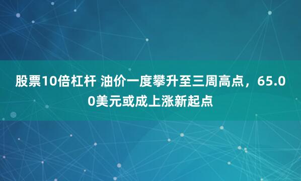 股票10倍杠杆 油价一度攀升至三周高点，65.00美元或成上涨新起点