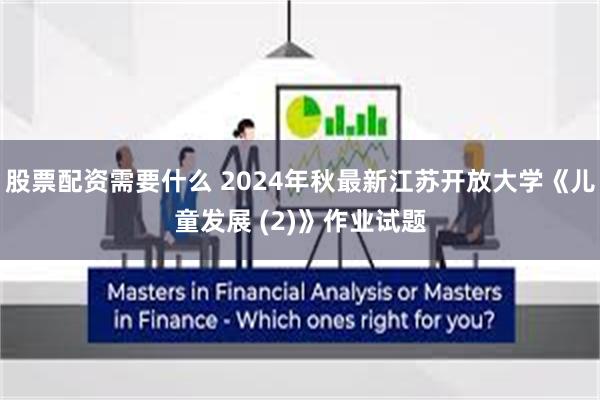 股票配资需要什么 2024年秋最新江苏开放大学《儿童发展 (2)》作业试题