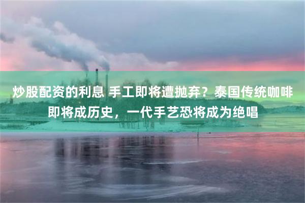 炒股配资的利息 手工即将遭抛弃？泰国传统咖啡即将成历史，一代手艺恐将成为绝唱
