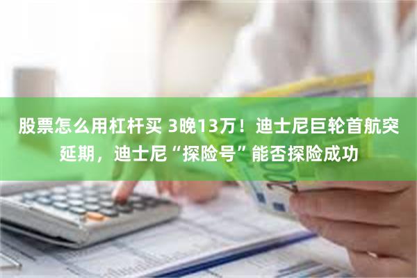 股票怎么用杠杆买 3晚13万！迪士尼巨轮首航突延期，迪士尼“探险号”能否探险成功