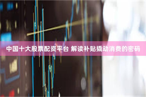 中国十大股票配资平台 解读补贴撬动消费的密码