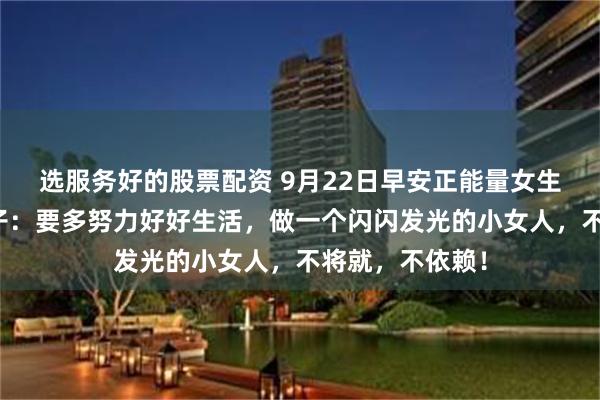 选服务好的股票配资 9月22日早安正能量女生最美姿态的句子：要多努力好好生活，做一个闪闪发光的小女人，不将就，不依赖！