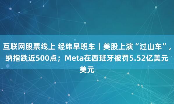 互联网股票线上 经纬早班车|美股上演“过山车”,纳指跌近500点;Meta在西班牙被罚5.52亿美元