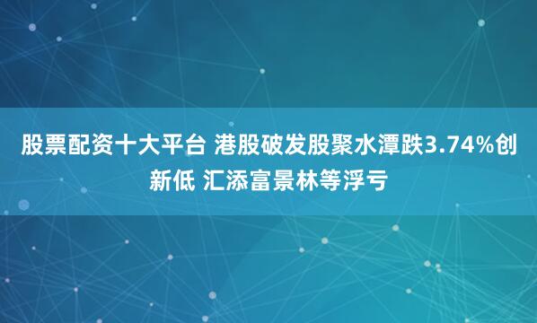 股票配资十大平台 港股破发股聚水潭跌3.74%创新低 汇添富景林等浮亏