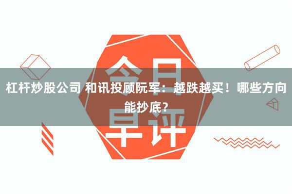 杠杆炒股公司 和讯投顾阮军：越跌越买！哪些方向能抄底？