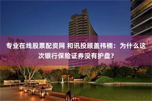 专业在线股票配资网 和讯投顾盖祎楠：为什么这次银行保险证券没有护盘？