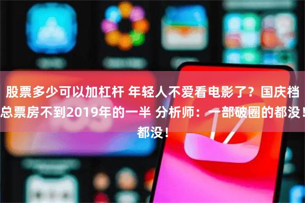 股票多少可以加杠杆 年轻人不爱看电影了?国庆档总票房不到2019年的一半 分析师:一部破圈的都没!
