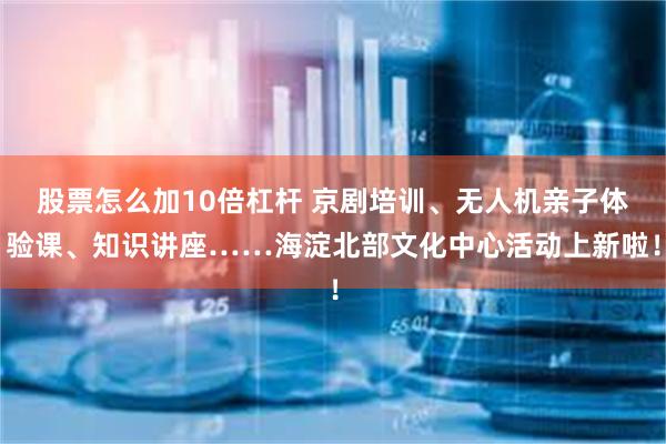 股票怎么加10倍杠杆 京剧培训、无人机亲子体验课、知识讲座……海淀北部文化中心活动上新啦!