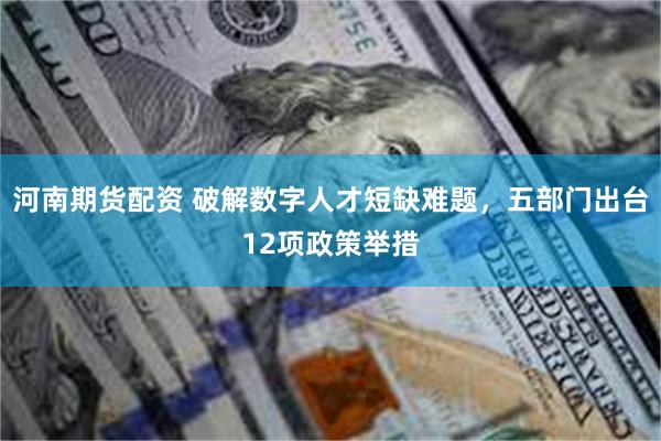 河南期货配资 破解数字人才短缺难题,五部门出台12项政策举措