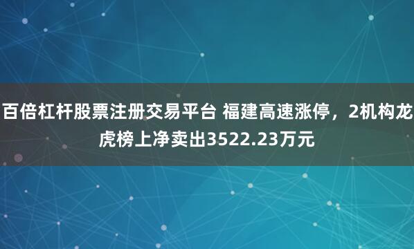 百倍杠杆股票注册交易平台 福建高速涨停,2机构龙虎榜上净卖出3522.23万元