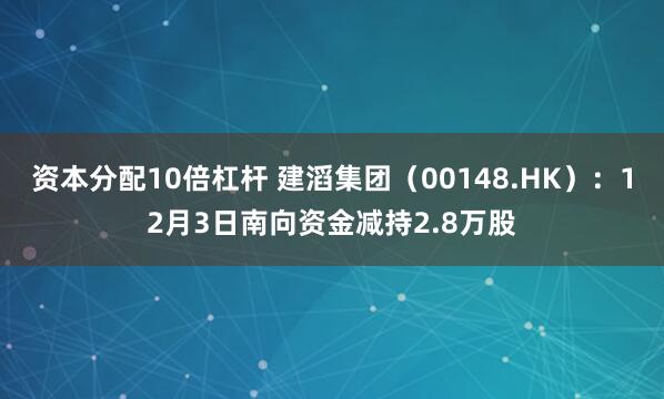 资本分配10倍杠杆 建滔集团(00148.HK):12月3日南向资金减持2.8万股