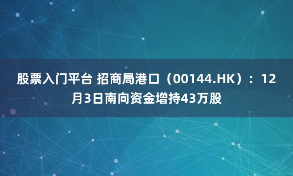 股票入门平台 招商局港口(00144.HK):12月3日南向资金增持43万股