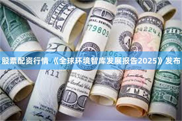 股票配资行情 《全球环境智库发展报告2025》发布