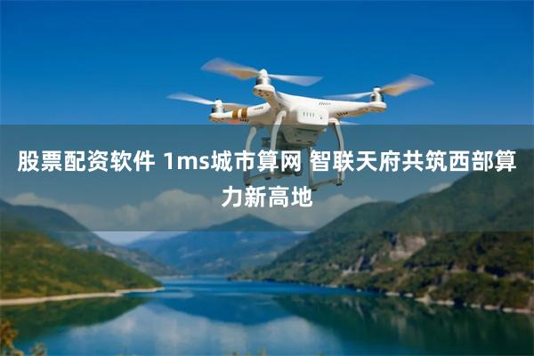 股票配资软件 1ms城市算网 智联天府共筑西部算力新高地