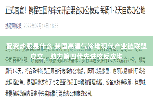 配资炒股是什么 我国高温气冷堆现代产业链联盟成立,助力第四代先进核反应堆