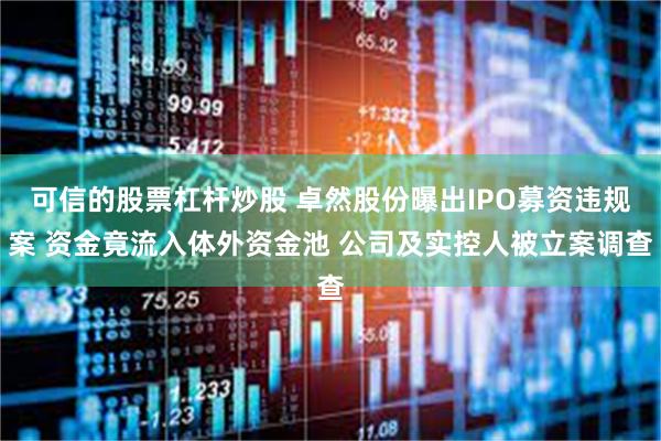 可信的股票杠杆炒股 卓然股份曝出IPO募资违规案 资金竟流入体外资金池 公司及实控人被立案调查