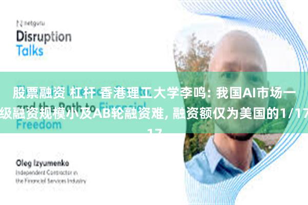 股票融资 杠杆 香港理工大学李鸣: 我国AI市场一级融资规模小及AB轮融资难, 融资额仅为美国的1/17