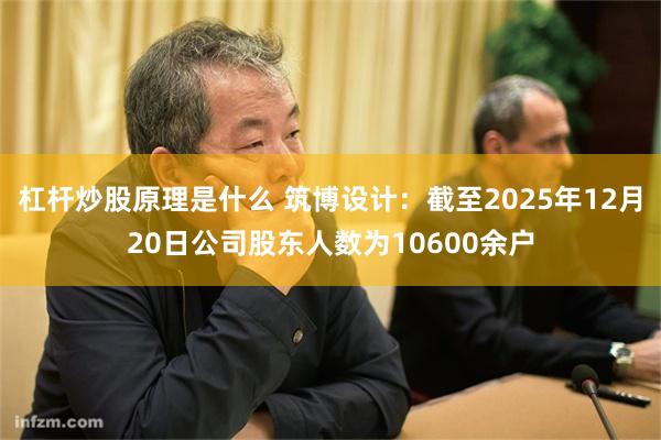 杠杆炒股原理是什么 筑博设计：截至2025年12月20日公司股东人数为10600余户