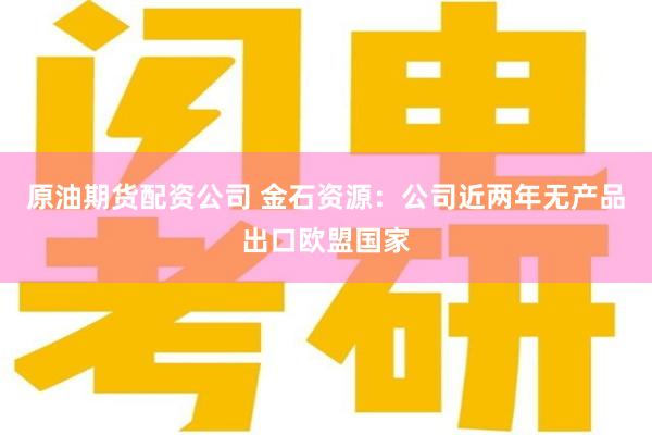 原油期货配资公司 金石资源：公司近两年无产品出口欧盟国家