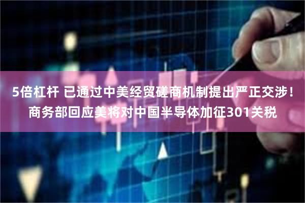 5倍杠杆 已通过中美经贸磋商机制提出严正交涉！商务部回应美将对中国半导体加征301关税
