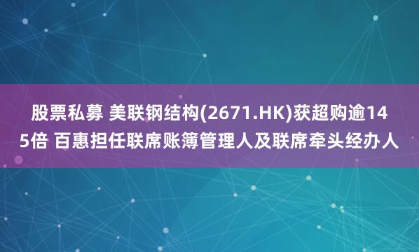 股票私募 美联钢结构(2671.HK)获超购逾145倍 百惠担任联席账簿管理人及联席牵头经办人