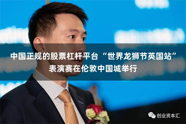中国正规的股票杠杆平台 “世界龙狮节英国站”表演赛在伦敦中国城举行